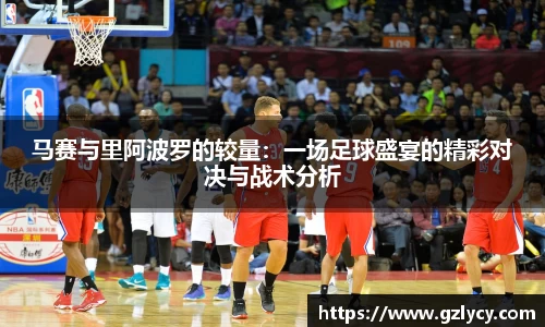 马赛与里阿波罗的较量：一场足球盛宴的精彩对决与战术分析