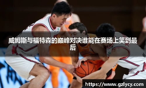 威姆斯与福特森的巅峰对决谁能在赛场上笑到最后